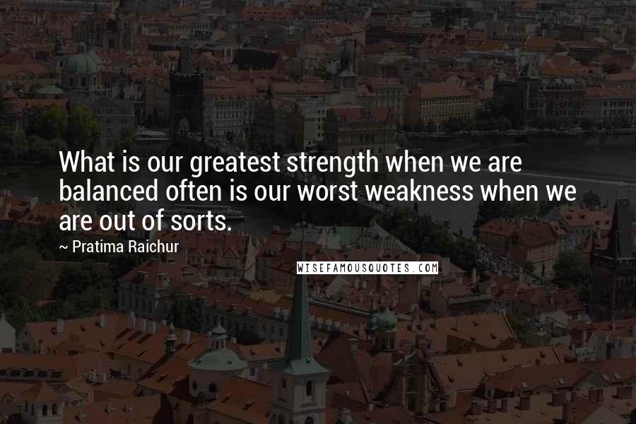 Pratima Raichur quotes: What is our greatest strength when we are balanced often is our worst weakness when we are out of sorts. Pratima Raichur quotes: What is our greatest strength when we are balanced often is our worst weakness when we are out of sorts.