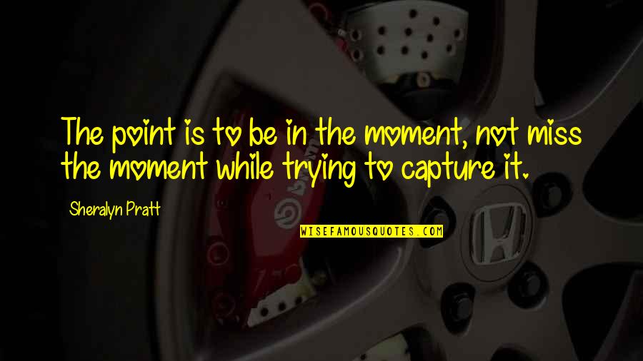 Pratt Quotes By Sheralyn Pratt: The point is to be in the moment,