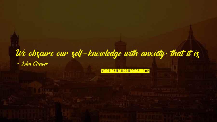 Pratz Ham Quotes By John Cheever: We obscure our self-knowledge with anxiety; that it Pratz Ham Quotes By John Cheever: We obscure our self-knowledge with anxiety; that it