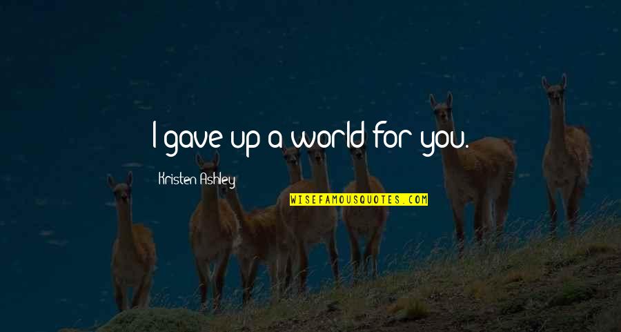 Pratz Ham Quotes By Kristen Ashley: I gave up a world for you. Pratz Ham Quotes By Kristen Ashley: I gave up a world for you.