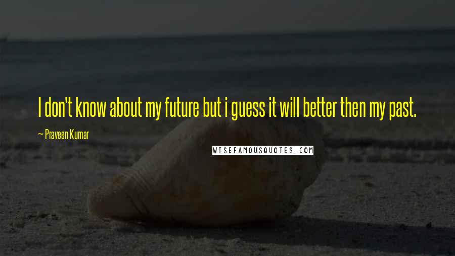 Praveen Kumar quotes: I don't know about my future but i guess it will better then my past.