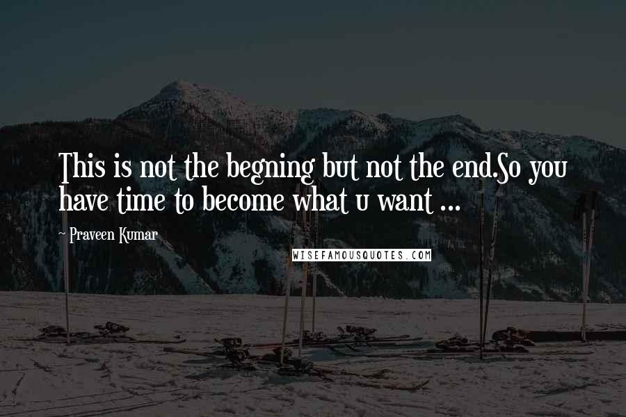 Praveen Kumar quotes: This is not the begning but not the end.So you have time to become what u want ...