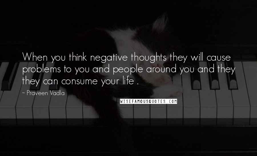 Praveen Vadla quotes: When you think negative thoughts they will cause problems to you and people around you and they they can consume your life .