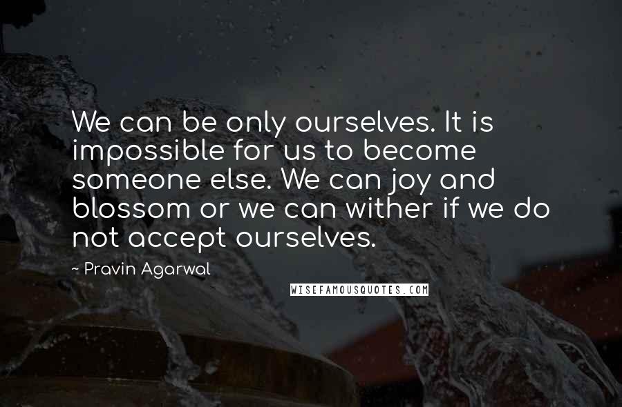 Pravin Agarwal quotes: We can be only ourselves. It is impossible for us to become someone else. We can joy and blossom or we can wither if we do not accept ourselves.