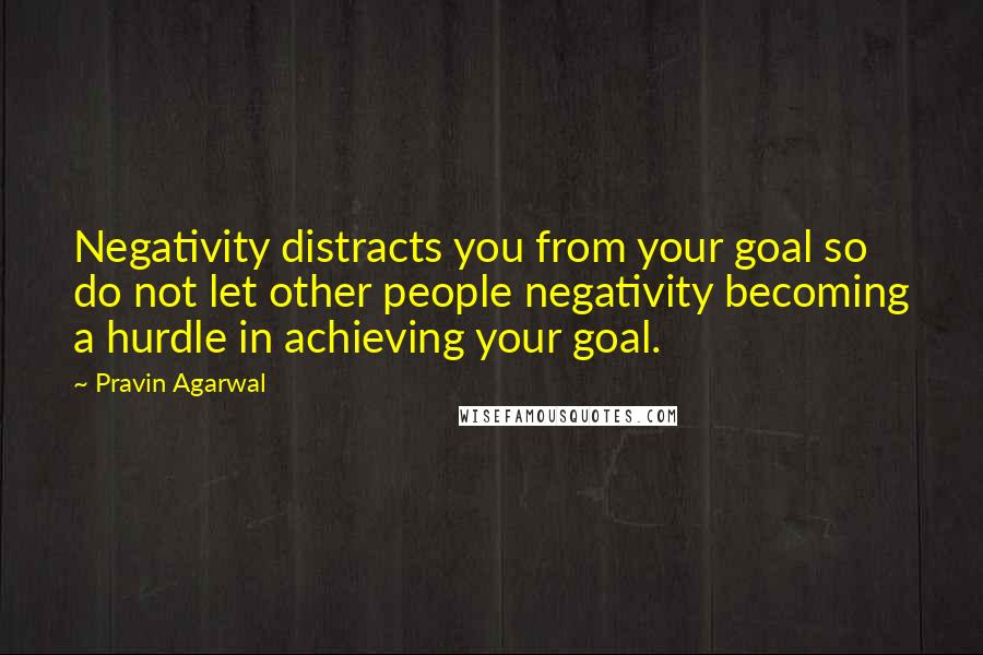 Pravin Agarwal quotes: Negativity distracts you from your goal so do not let other people negativity becoming a hurdle in achieving your goal.