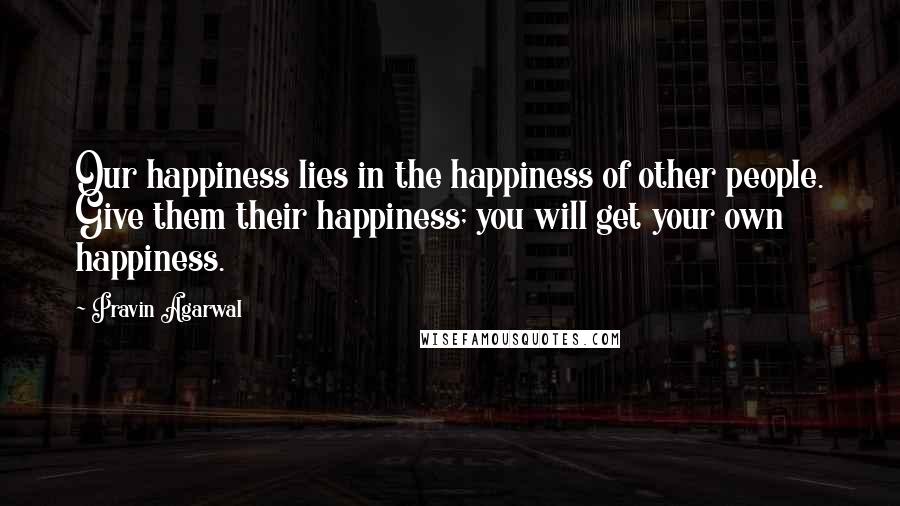 Pravin Agarwal quotes: Our happiness lies in the happiness of other people. Give them their happiness; you will get your own happiness.