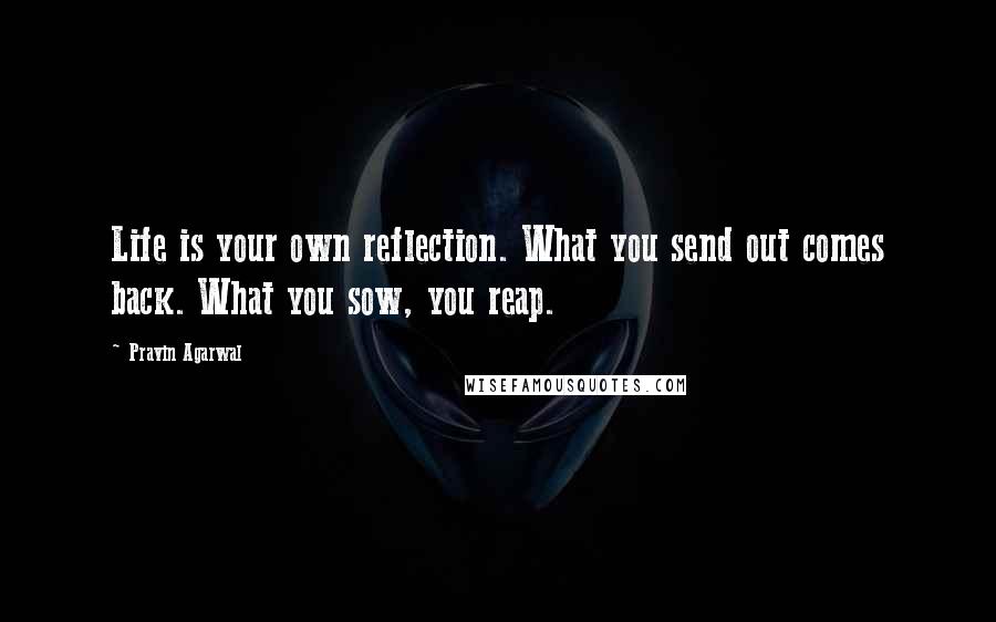Pravin Agarwal quotes: Life is your own reflection. What you send out comes back. What you sow, you reap.