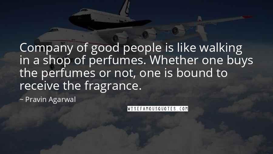 Pravin Agarwal quotes: Company of good people is like walking in a shop of perfumes. Whether one buys the perfumes or not, one is bound to receive the fragrance.