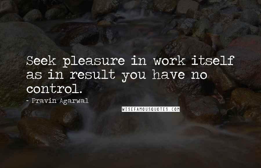 Pravin Agarwal quotes: Seek pleasure in work itself as in result you have no control.