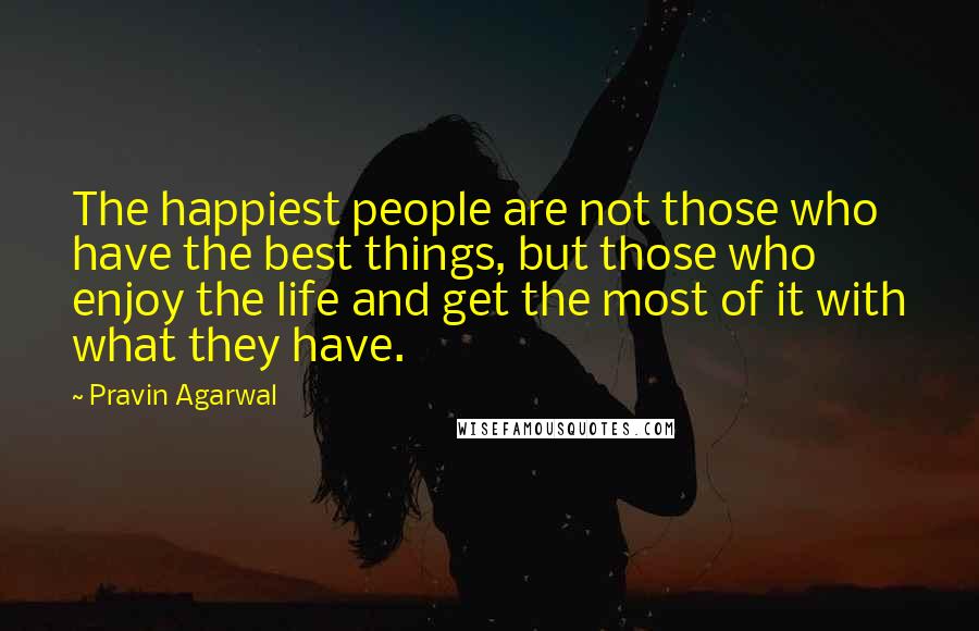 Pravin Agarwal quotes: The happiest people are not those who have the best things, but those who enjoy the life and get the most of it with what they have.