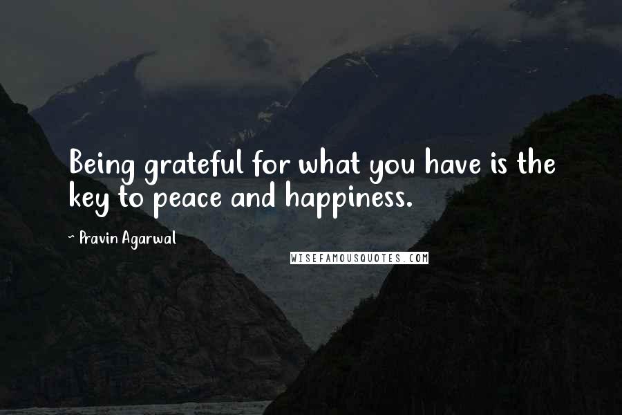 Pravin Agarwal quotes: Being grateful for what you have is the key to peace and happiness.