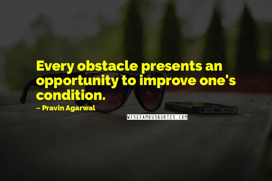 Pravin Agarwal quotes: Every obstacle presents an opportunity to improve one's condition.