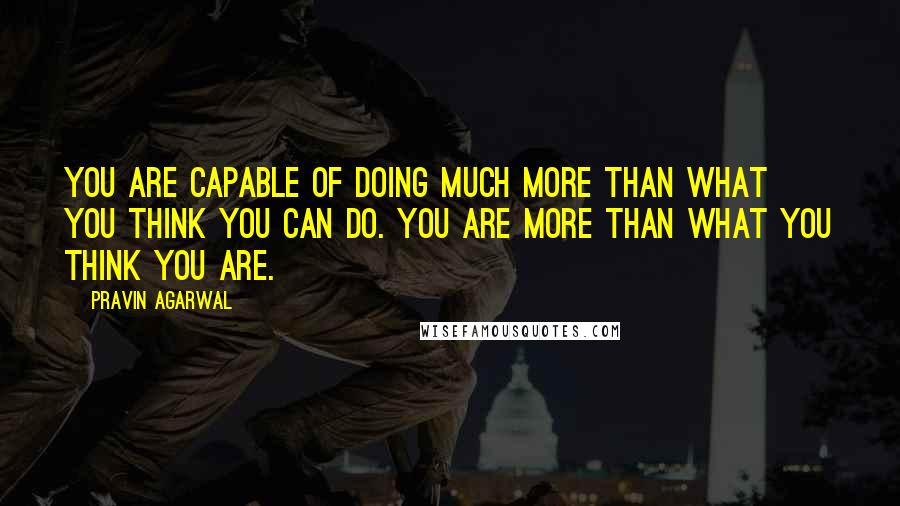 Pravin Agarwal quotes: You are capable of doing much more than what you think you can do. You are more than what you think you are.