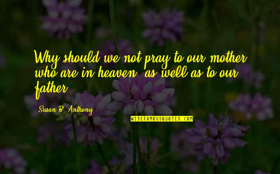 Pray All Is Well Quotes By Susan B. Anthony: Why should we not pray to our mother