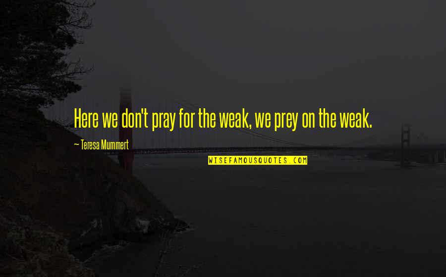 Pray And Prey Quotes By Teresa Mummert: Here we don't pray for the weak, we Pray And Prey Quotes By Teresa Mummert: Here we don't pray for the weak, we