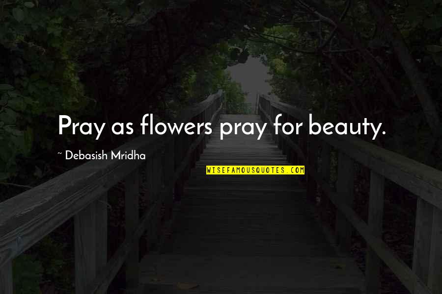 Pray As Flowers Pray For Beauty Quotes By Debasish Mridha: Pray as flowers pray for beauty.