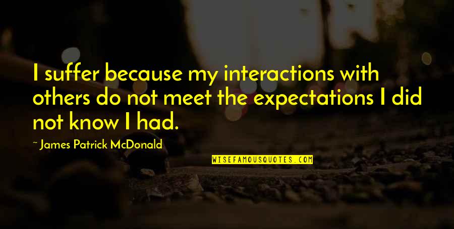 Pray For A Cure Quotes By James Patrick McDonald: I suffer because my interactions with others do Pray For A Cure Quotes By James Patrick McDonald: I suffer because my interactions with others do
