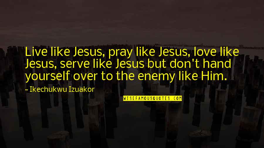 Pray For Enemy Quotes By Ikechukwu Izuakor: Live like Jesus, pray like Jesus, love like