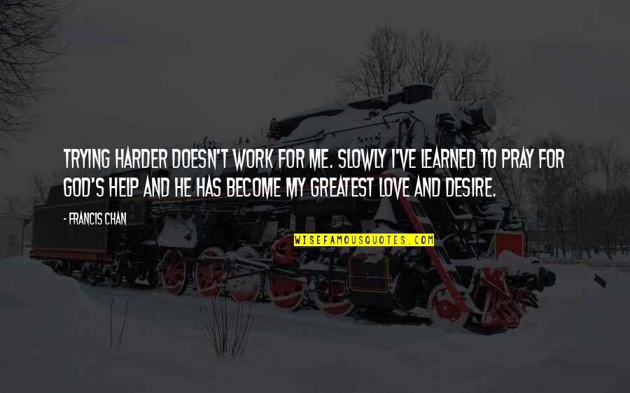 Pray For Me Quotes By Francis Chan: Trying harder doesn't work for me. Slowly I've Pray For Me Quotes By Francis Chan: Trying harder doesn't work for me. Slowly I've