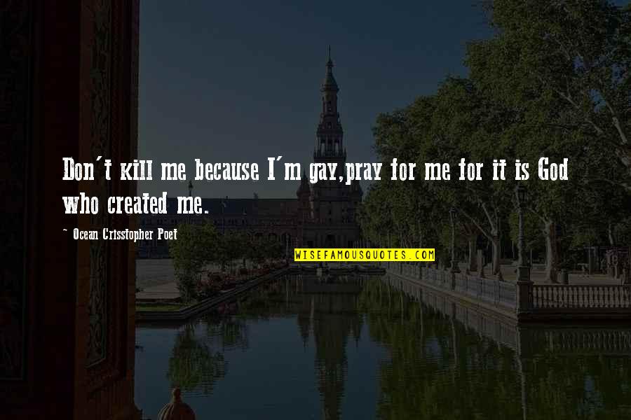 Pray For Me Quotes By Ocean Crisstopher Poet: Don't kill me because I'm gay,pray for me Pray For Me Quotes By Ocean Crisstopher Poet: Don't kill me because I'm gay,pray for me