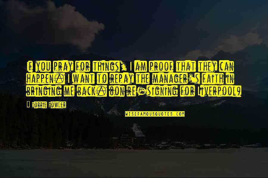 Pray For Me Quotes By Robbie Fowler: If you pray for things, I am proof Pray For Me Quotes By Robbie Fowler: If you pray for things, I am proof