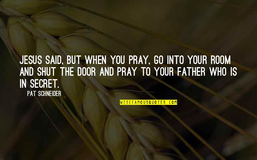 Pray For My Father Quotes By Pat Schneider: Jesus said, But when you pray, go into