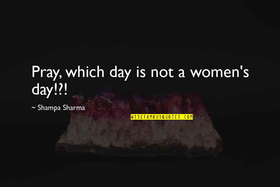 Pray For My Love Quotes By Shampa Sharma: Pray, which day is not a women's day!?!