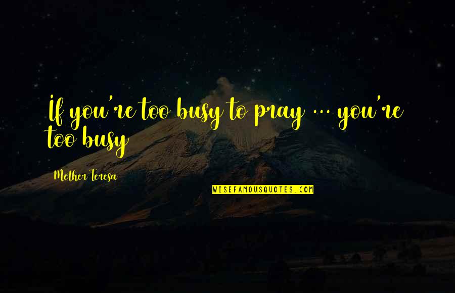 Pray For My Mother Quotes By Mother Teresa: If you're too busy to pray ... you're