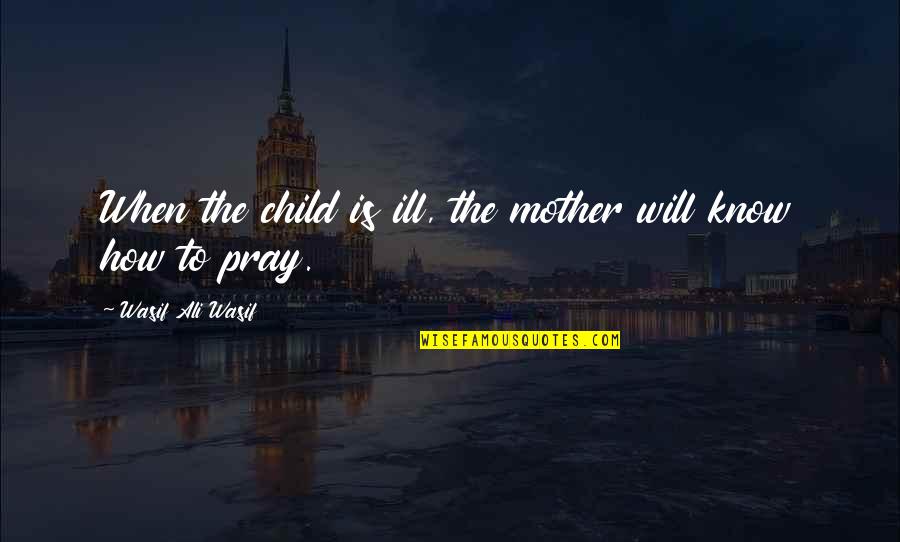 Pray For My Mother Quotes By Wasif Ali Wasif: When the child is ill, the mother will