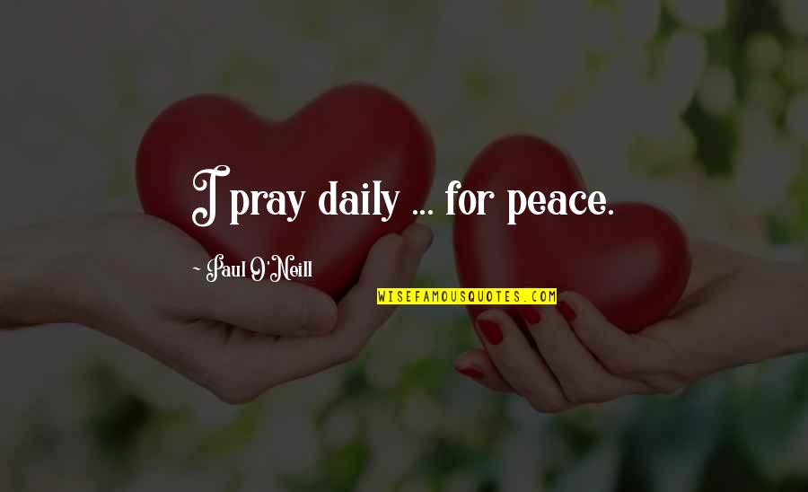 Pray For Peace Quotes By Paul O'Neill: I pray daily ... for peace. Pray For Peace Quotes By Paul O'Neill: I pray daily ... for peace.