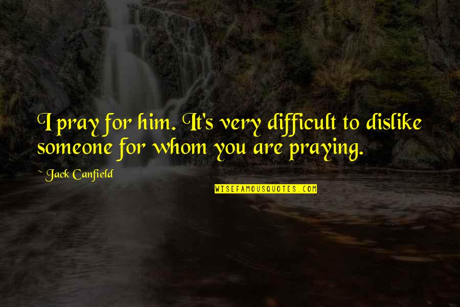 Pray For Someone Quotes By Jack Canfield: I pray for him. It's very difficult to