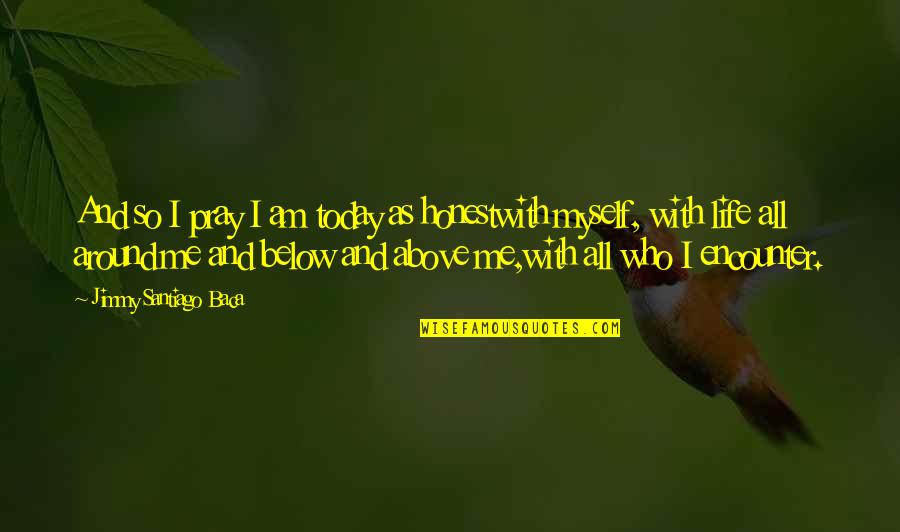 Pray For Today Quotes By Jimmy Santiago Baca: And so I pray I am today as Pray For Today Quotes By Jimmy Santiago Baca: And so I pray I am today as