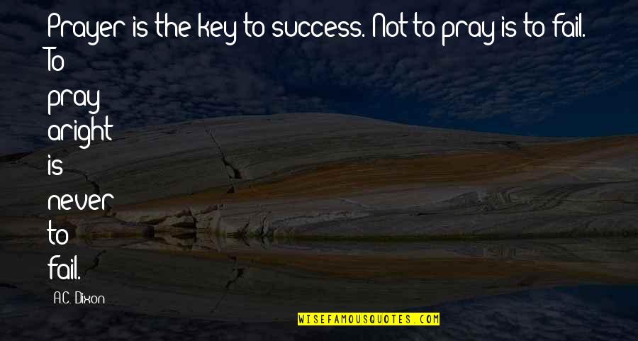 Pray For Your Success Quotes By A.C. Dixon: Prayer is the key to success. Not to