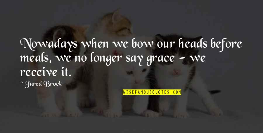 Pray Quotes By Jared Brock: Nowadays when we bow our heads before meals,