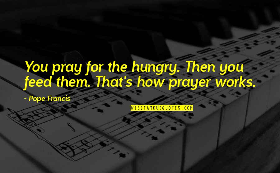 Pray Quotes By Pope Francis: You pray for the hungry. Then you feed