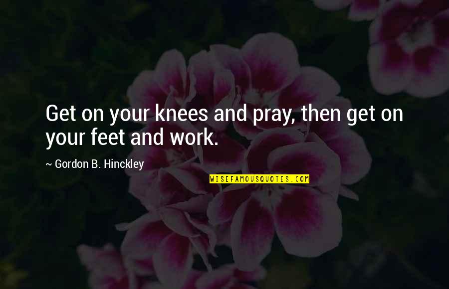 Pray Work Quotes By Gordon B. Hinckley: Get on your knees and pray, then get
