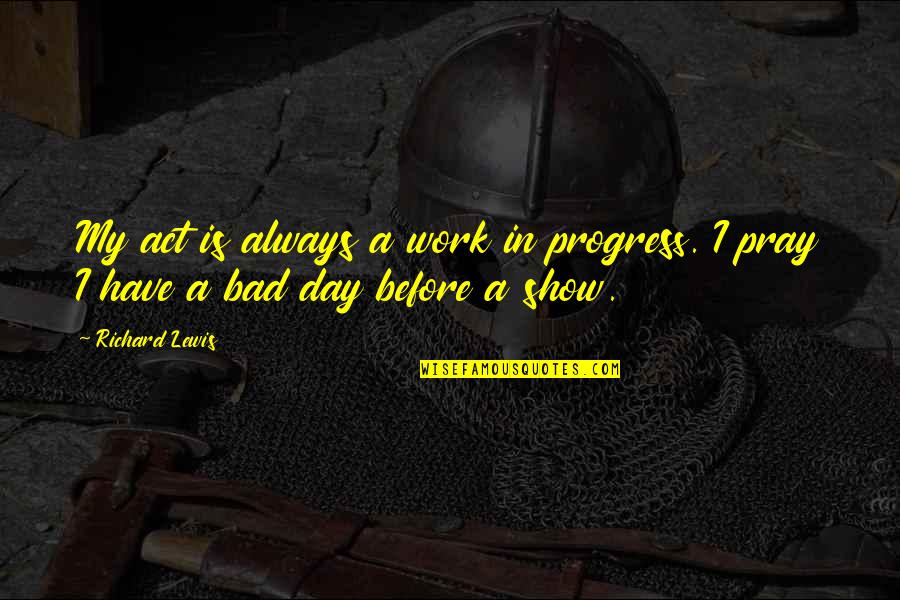 Pray Work Quotes By Richard Lewis: My act is always a work in progress.