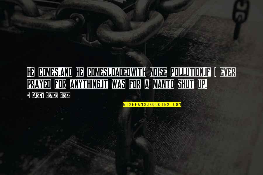 Prayed Up Quotes By Casey Renee Kiser: He comes.And he comesloadedwith noise pollution.If I ever