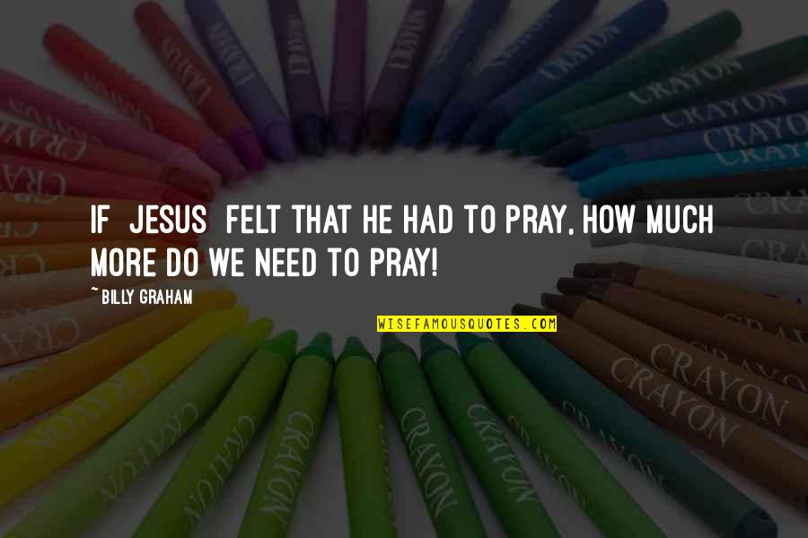 Prayer Billy Graham Quotes By Billy Graham: If [Jesus] felt that He had to pray,