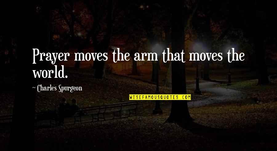 Prayer By Charles Spurgeon Quotes By Charles Spurgeon: Prayer moves the arm that moves the world. Prayer By Charles Spurgeon Quotes By Charles Spurgeon: Prayer moves the arm that moves the world.