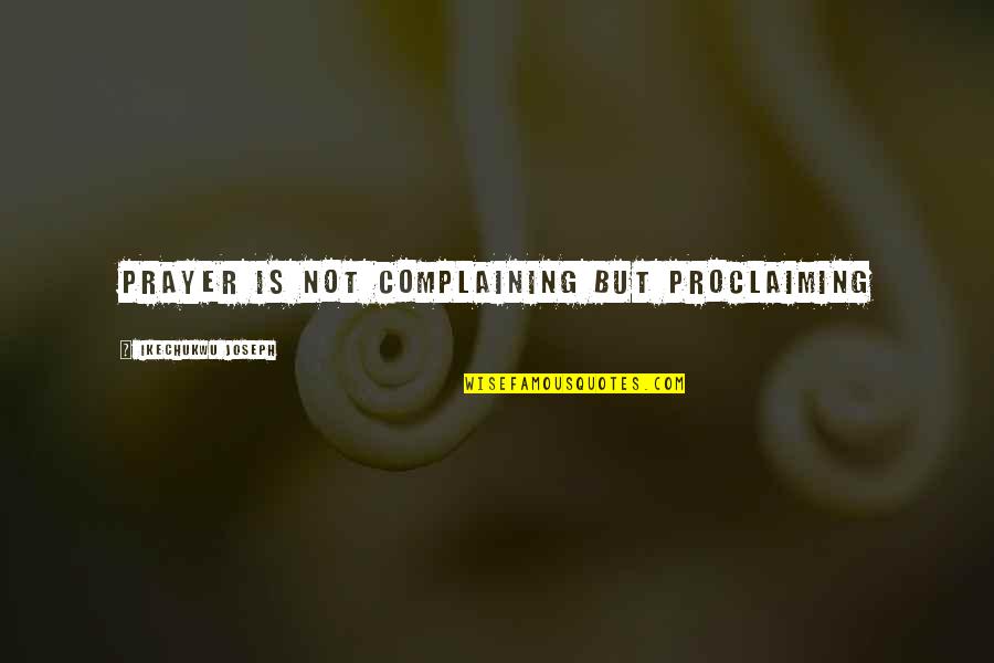 Prayer Christian Quotes By Ikechukwu Joseph: Prayer is not complaining but proclaiming