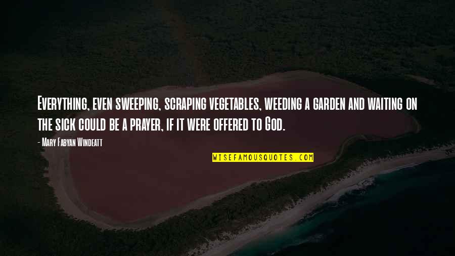 Prayer For Sick Quotes By Mary Fabyan Windeatt: Everything, even sweeping, scraping vegetables, weeding a garden