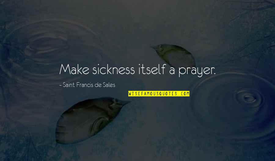 Prayer For Sickness Quotes By Saint Francis De Sales: Make sickness itself a prayer. Prayer For Sickness Quotes By Saint Francis De Sales: Make sickness itself a prayer.