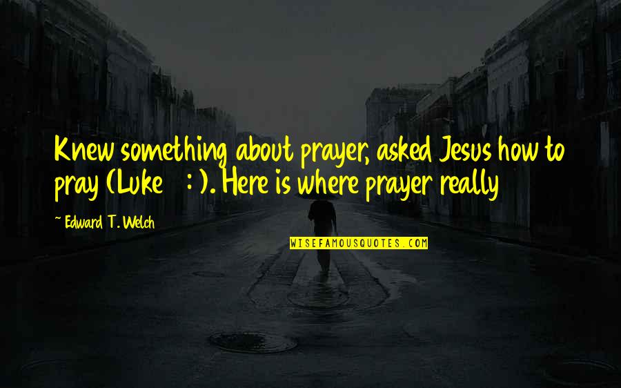 Prayer To Jesus Quotes By Edward T. Welch: Knew something about prayer, asked Jesus how to