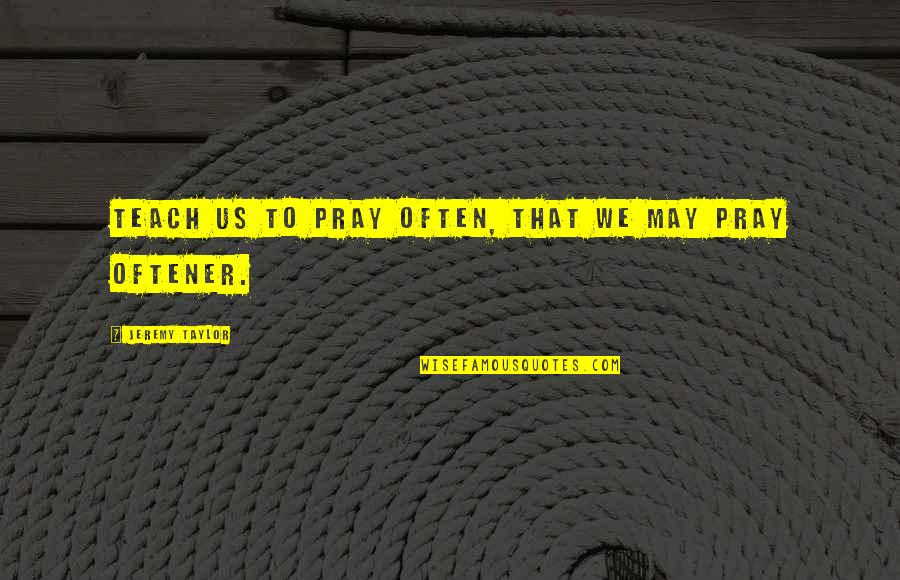 Prayer To Pray Quotes By Jeremy Taylor: Teach us to pray often, that we may