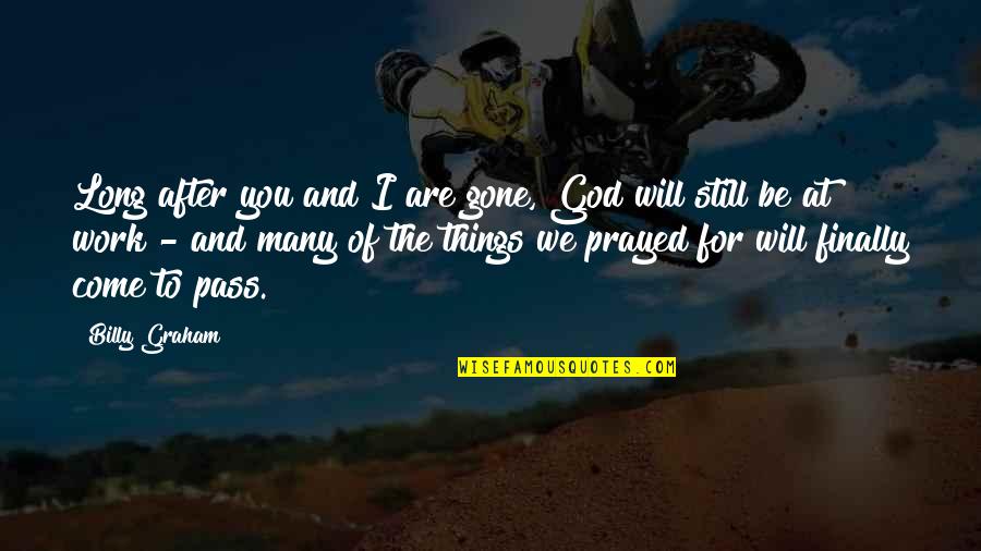 Prayer Work Quotes By Billy Graham: Long after you and I are gone, God Prayer Work Quotes By Billy Graham: Long after you and I are gone, God