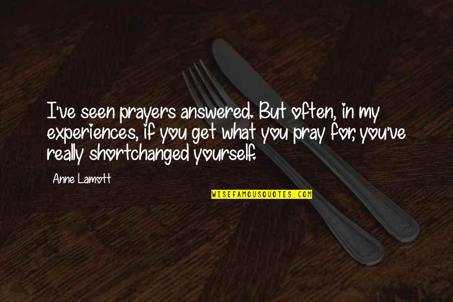 Prayers Are Answered Quotes By Anne Lamott: I've seen prayers answered. But often, in my Prayers Are Answered Quotes By Anne Lamott: I've seen prayers answered. But often, in my