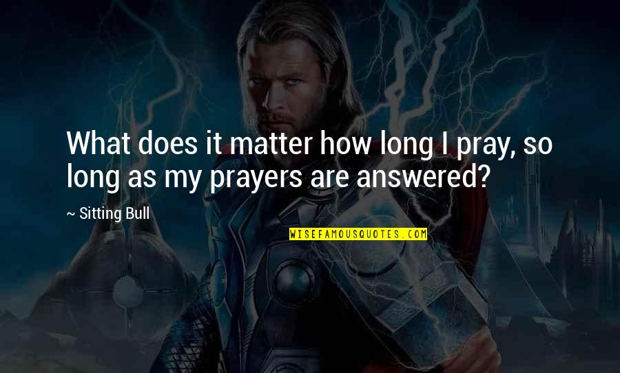 Prayers Are Answered Quotes By Sitting Bull: What does it matter how long I pray,