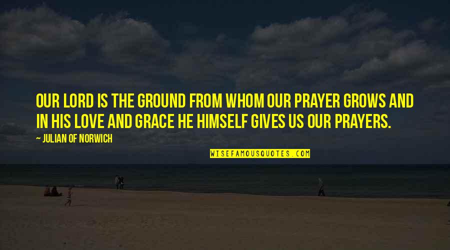 Prayers Love Quotes By Julian Of Norwich: Our Lord is the ground from whom our