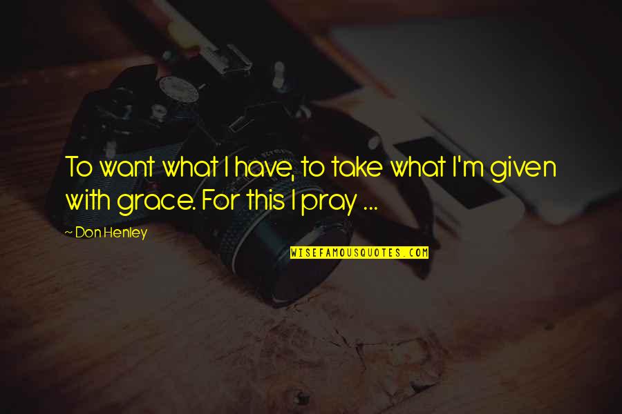 Praying For Grace Quotes By Don Henley: To want what I have, to take what